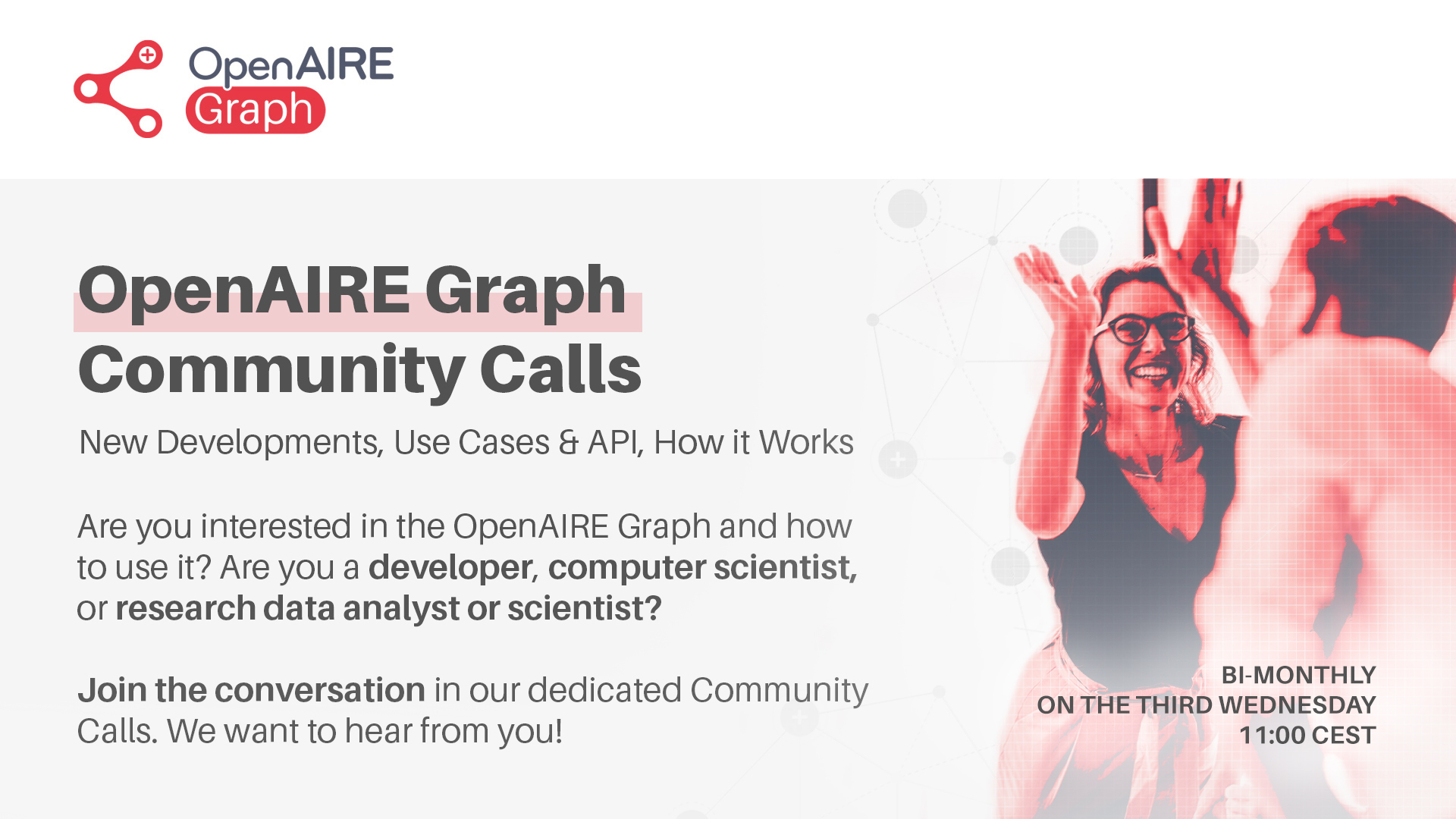 OpenAIRE Graph Community Calls. New developments, Use Cases & API, How it Works. Are you interested in the OpenAIRE Graph and how to use it? Are you a developer, computer scientist, or research data analyst or scientist? Joint he conversation in our dedic